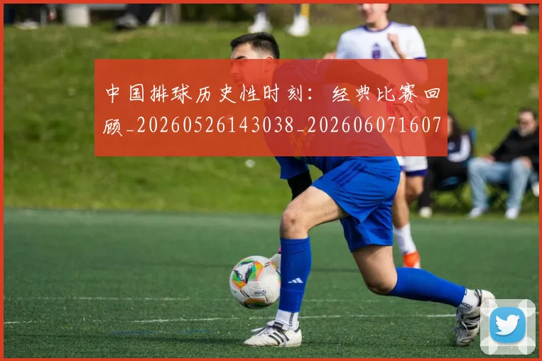 中国排球历史性时刻:经典比赛回顾_20260526143038_20260607160744