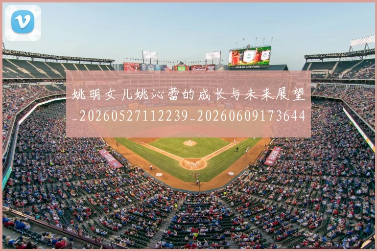 姚明女儿姚沁蕾的成长与未来展望_20260527112239_20260609173644