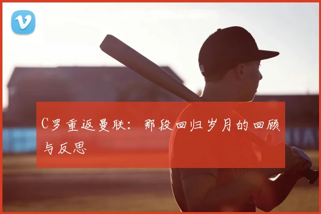 C罗重返曼联：那段回归岁月的回顾与反思