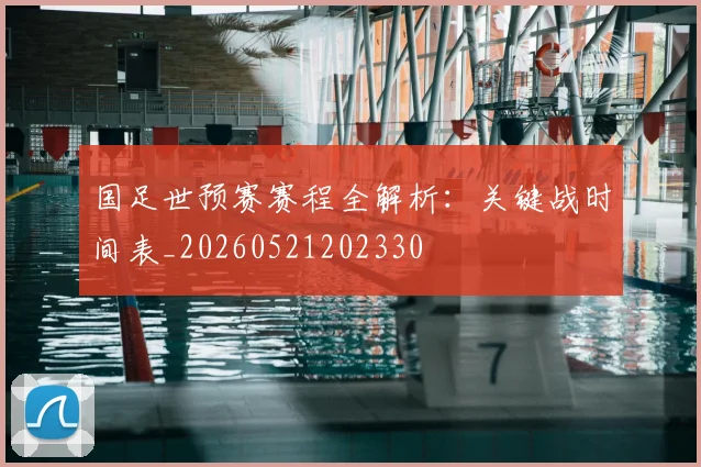国足世预赛赛程全解析:关键战时间表_20260521202330