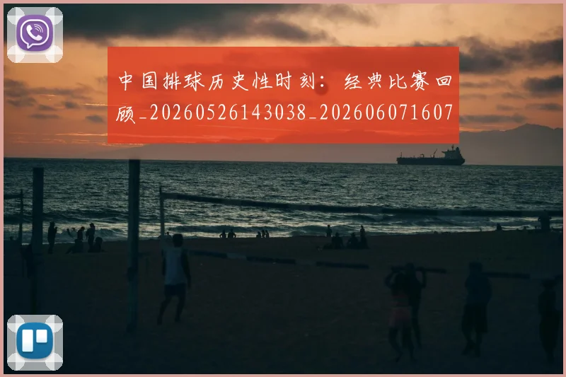 中国排球历史性时刻:经典比赛回顾_20260526143038_20260607160744