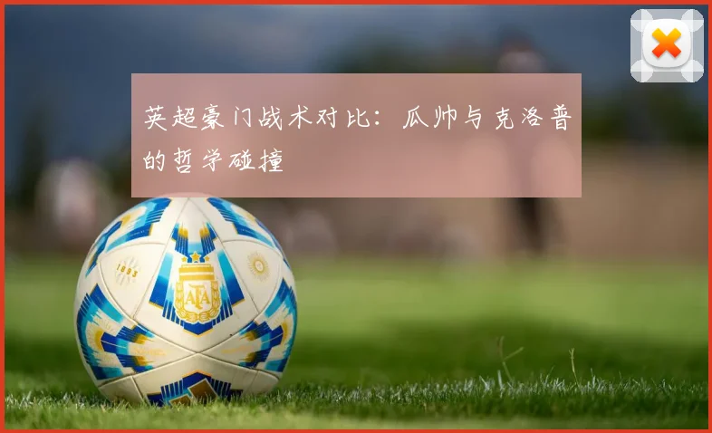 英超豪门战术对比:瓜帅与克洛普的哲学碰撞