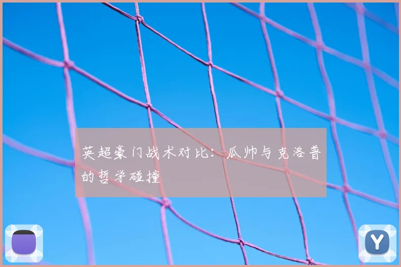 英超豪门战术对比:瓜帅与克洛普的哲学碰撞
