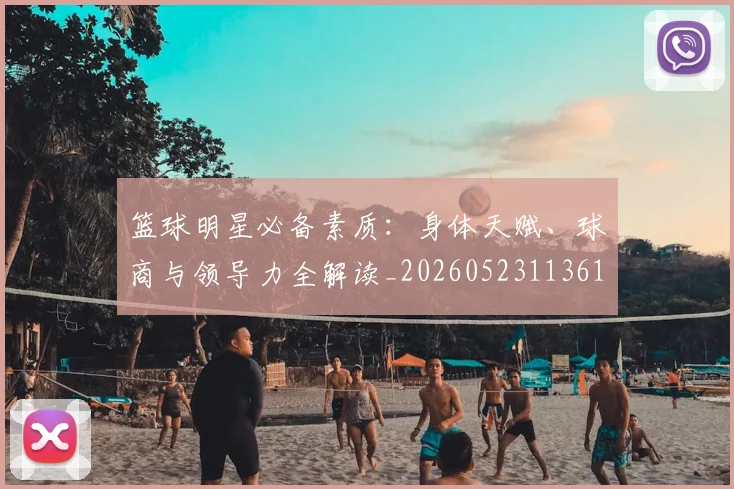篮球明星必备素质:身体天赋、球商与领导力全解读_20260523113615