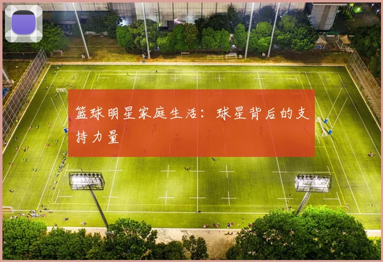 篮球明星家庭生活:球星背后的支持力量