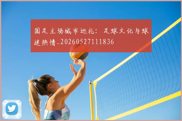 国足主场城市巡礼:足球文化与球迷热情_20260527111836