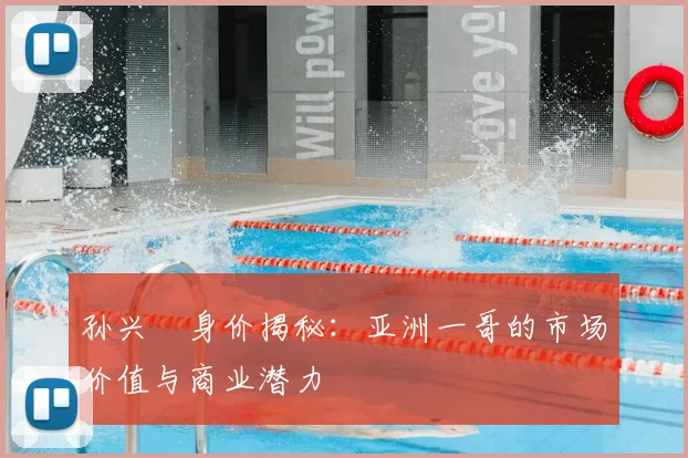 孙兴慜身价揭秘：亚洲一哥的市场价值与商业潜力