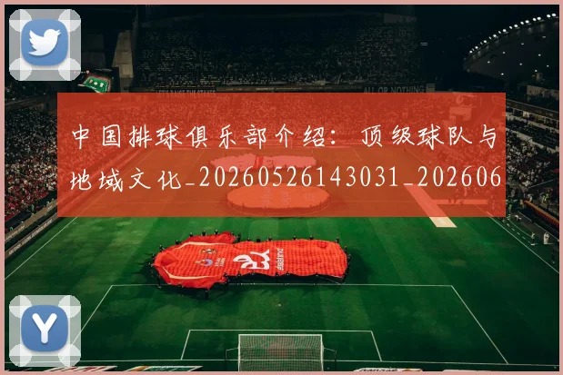 中国排球俱乐部介绍:顶级球队与地域文化_20260526143031_20260607160742
