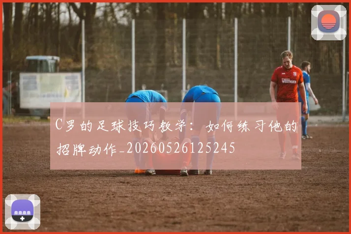 C罗的足球技巧教学:如何练习他的招牌动作_20260526125245