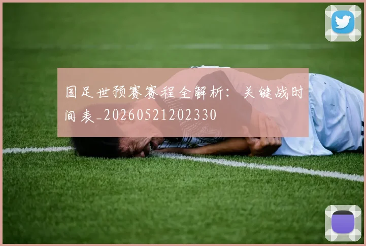 国足世预赛赛程全解析:关键战时间表_20260521202330