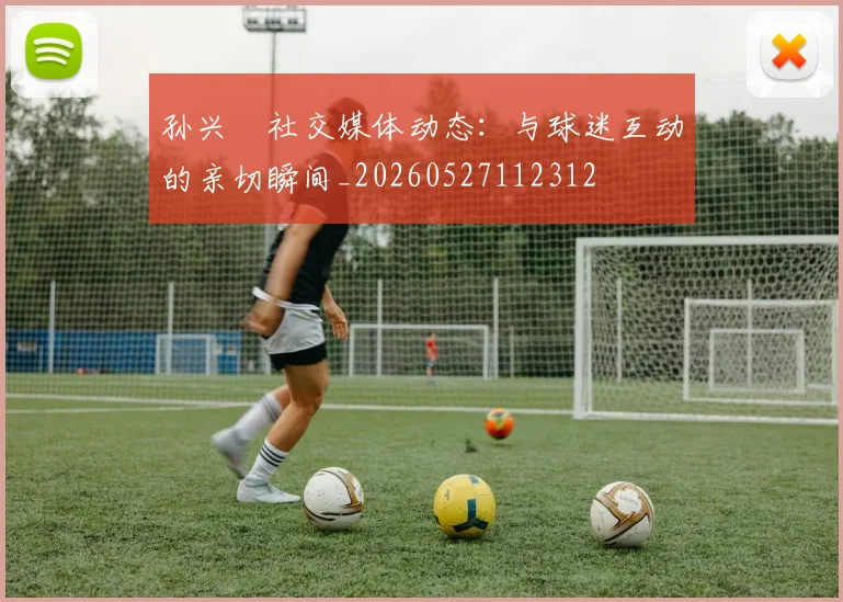 孙兴慜社交媒体动态：与球迷互动的亲切瞬间_20260527112312