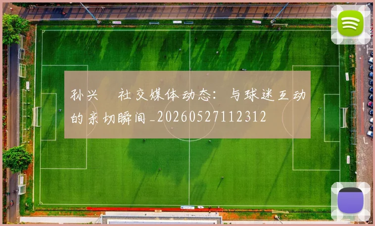 孙兴慜社交媒体动态：与球迷互动的亲切瞬间_20260527112312