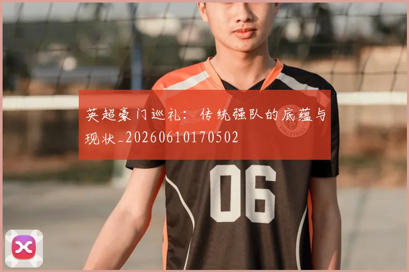 英超豪门巡礼：传统强队的底蕴与现状_20260610170502